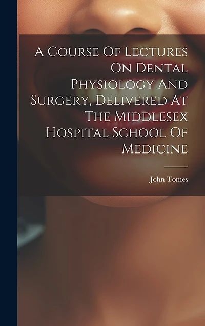 A Course Of Lectures On Dental Physiology And Surgery, Delivered At The Middlesex Hospital School Of Medicine