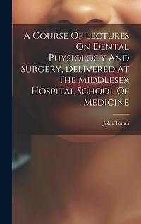 A Course Of Lectures On Dental Physiology And Surgery, Delivered At The Middlesex Hospital School Of Medicine