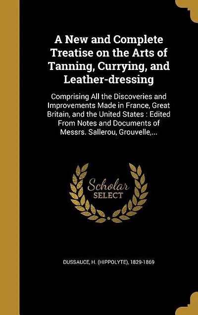 A New and Complete Treatise on the Arts of Tanning, Currying, and Leather-dressing: Comprising All the Discoveries and Improvements Made in France, Great Britain, and the United State