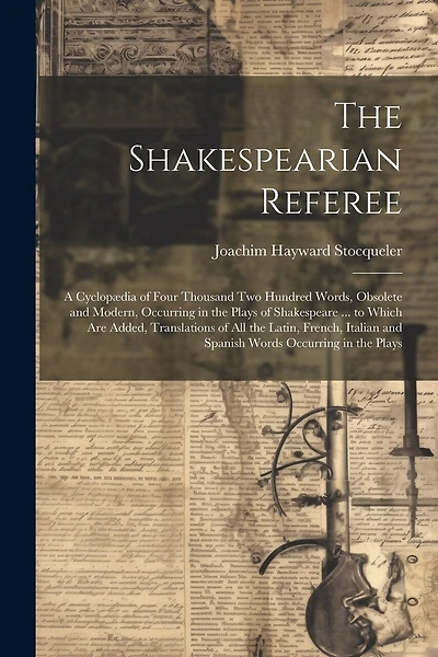The Shakespearian Referee: A Cyclopædia of Four Thousand Two Hundred Words, Obsolete and Modern, Occurring in the Plays of Shakespeare ... to Which Are Added, Translations of All the Latin, French, Italian and Spanish Words Occurring in the Plays