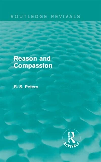 Reason and Compassion (Routledge Revivals): the Lindsay Memorial Lectures Delivered at University of Keele, February-March 1971 Swarthmore Lecture to Society Friends 1972 by Richard S. Peters