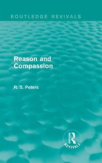 Reason and Compassion (Routledge Revivals): the Lindsay Memorial Lectures Delivered at University of Keele, February-March 1971 Swarthmore Lecture to Society Friends 1972 by Richard S. Peters