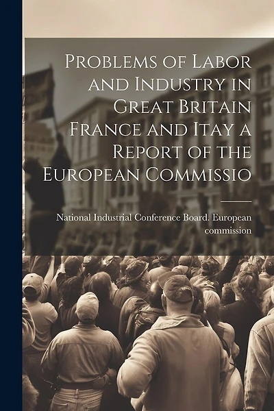 Problems of Labor and Industry in Great Britain France and Itay a Report of the European Commissio