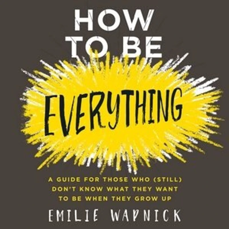 How to Be Everything: A Guide for Those Who (Still) Don't Know What They Want When Grow Up