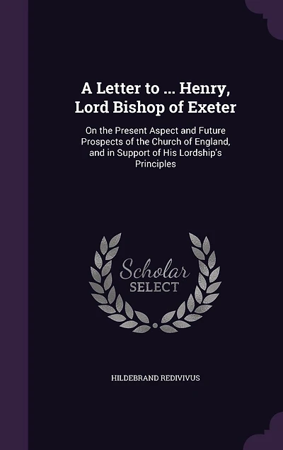 A Letter to ... Henry, Lord Bishop of Exeter: On the Present Aspect and Future Prospects Church England, Support His Lordship's Principles