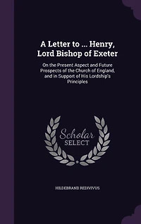 A Letter to ... Henry, Lord Bishop of Exeter: On the Present Aspect and Future Prospects Church England, Support His Lordship's Principles