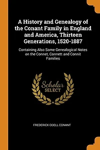 A History and Genealogy of the Conant Family England America, Thirteen Generations, 1520-1887: Containing Also Some Genealogical Notes on Connet, Connett Connit Families
