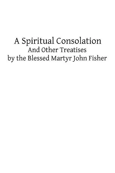 A Spiritual Consolation: And Other Treatises by the Blessed Martyr John Fisher