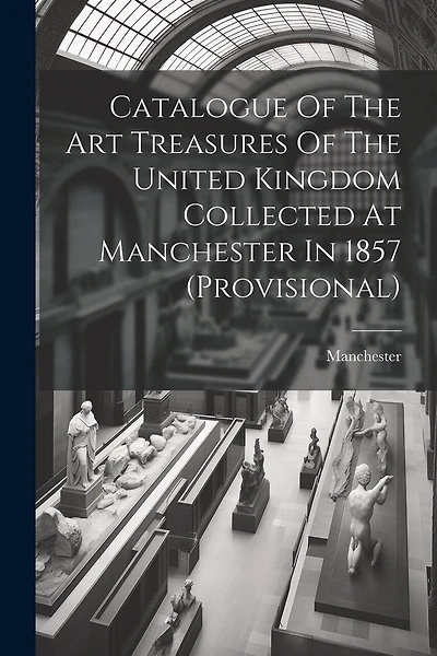 Catalogue Of The Art Treasures Of The United Kingdom Collected At Manchester In 1857 (provisional