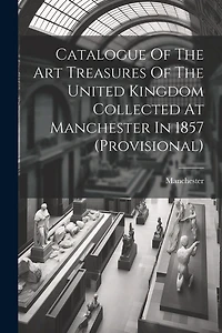 Catalogue Of The Art Treasures Of The United Kingdom Collected At Manchester In 1857 (provisional