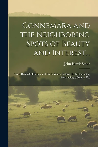Connemara and the Neighboring Spots of Beauty and Interest...: With Remarks On Sea and Fresh Water Fishing, Irish Character, Archaeology, Botany, Etc