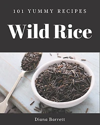 101 Yummy Wild Rice Recipes: A Yummy Wild Rice Cookbook For All Generation