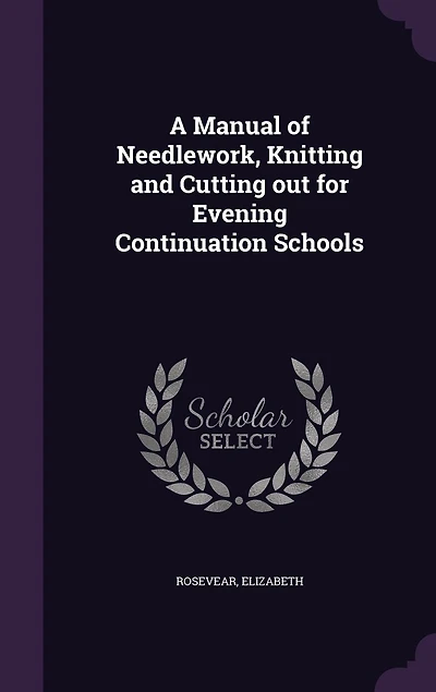 A Manual of Needlework, Knitting Cutting Out: For Evening Continuation Schools (Classic Reprint)