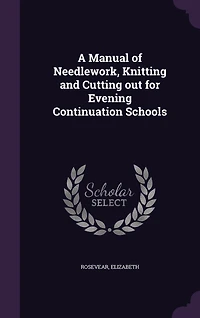 A Manual of Needlework, Knitting Cutting Out: For Evening Continuation Schools (Classic Reprint)