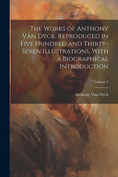 The Works of Anthony van Dyck, Reproduced in Five Hundred and Thirty-seven Illustrations
