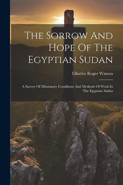 The Sorrow And Hope Of The Egyptian Sudan: A Survey Of Missionary Conditions And Methods Of Work In The Egyptian Sudan