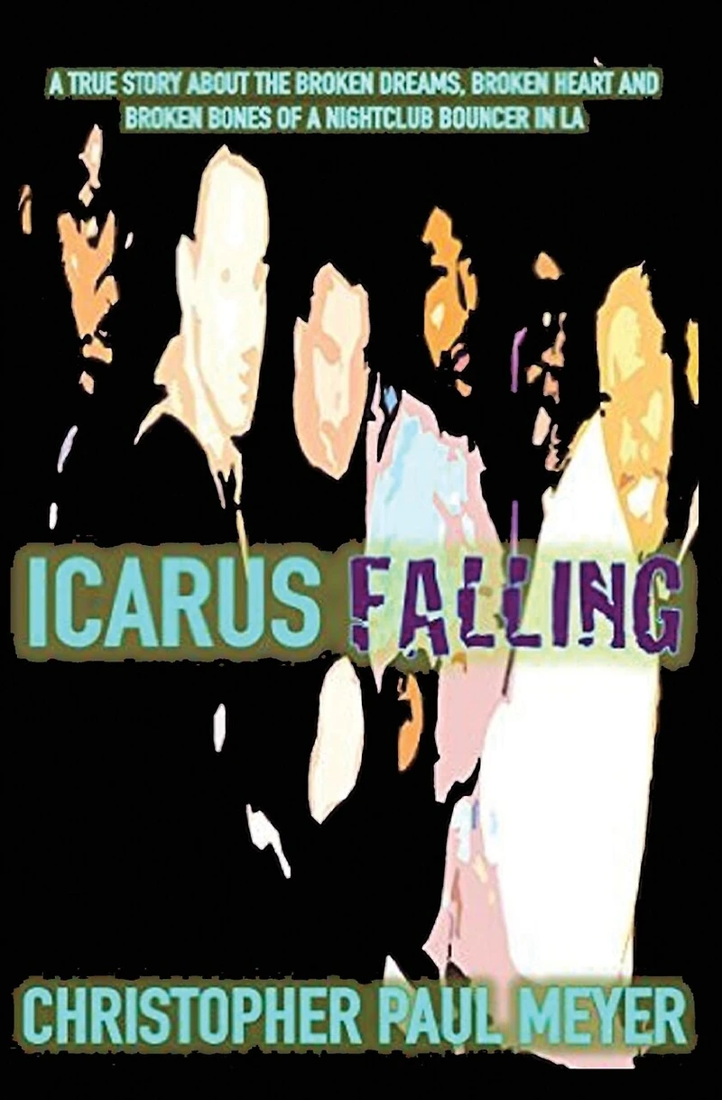 Icarus Falling: A True Story About the Broken Dreams, Broken Heart and Broken Bones of a Nightclub Bouncer in LA