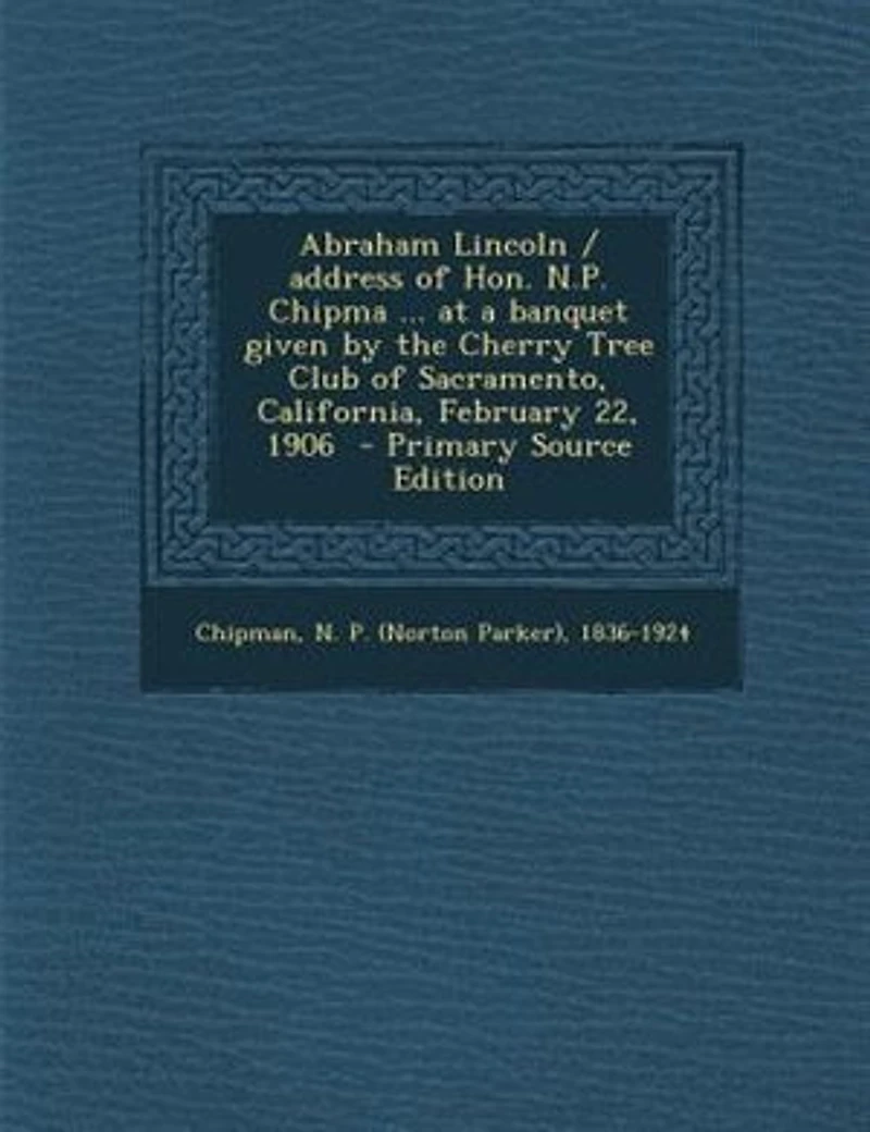 Abraham Lincoln / Address of Hon. N.P. Chipma ... at a Banquet Given by the Cherry Tree Club Sacramento, California, February 22, 1906