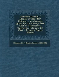 Abraham Lincoln / Address of Hon. N.P. Chipma ... at a Banquet Given by the Cherry Tree Club Sacramento, California, February 22, 1906