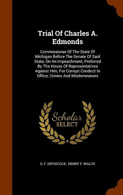 Trial Of Charles A. Edmonds: Commissioner The State Michigan Before Senate Said State, On An Impeachment, Preferred By House Representatives Against Him, For Corrupt Conduct Office, Crimes And Misdemeanors