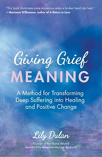 Giving Grief Meaning: A Method for Transforming Deep Suffering into Healing and Positive Change (Death and Bereavement, Spiritual Healing, Grief Gift)