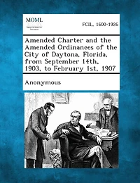 Amended Charter And The Amended Ordinances Of The City Of Daytona, Florida, From September 14th, 1903, To February 1st, 1907