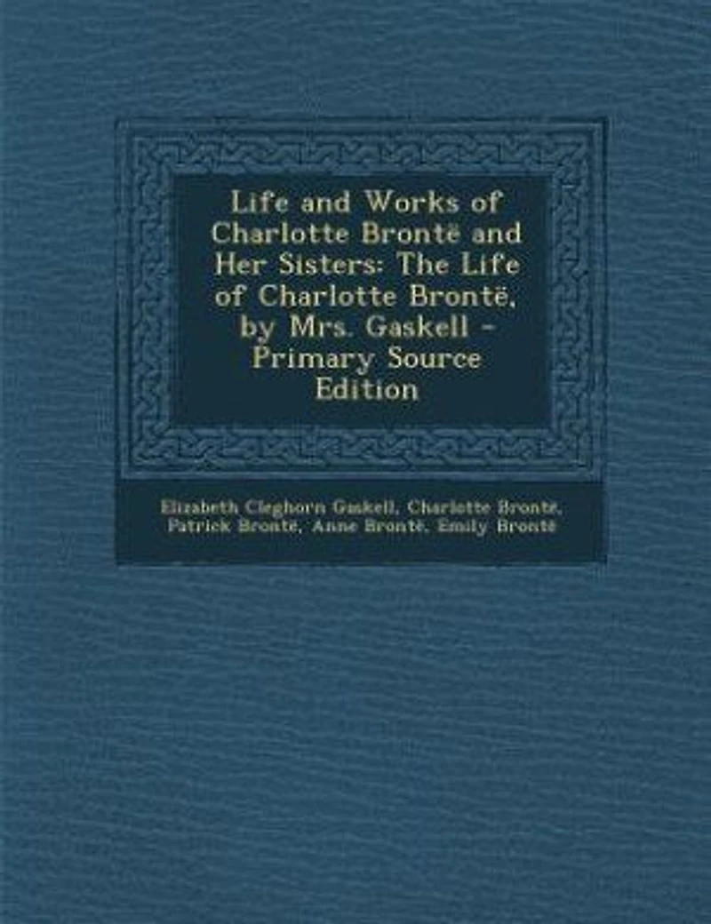 Life and Works of Charlotte Brontë Her Sisters: The Brontë, by Mrs. Gaskell