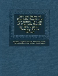 Life and Works of Charlotte Brontë Her Sisters: The Brontë, by Mrs. Gaskell