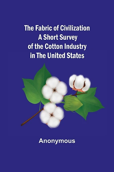 The Fabric of Civilization A Short Survey of the Cotton Industry in the United States