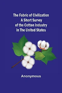 The Fabric of Civilization A Short Survey of the Cotton Industry in the United States