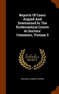 Reports of Cases Argued and Determined the Ecclesiastical Courts at Doctors' Commons, Volume 3