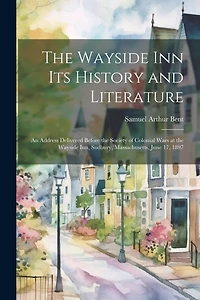 The Wayside Inn Its History and Literature: An Address Delivered Before the Society of Colonial Wars at the Wayside Inn, Sudbury, Massachusetts, June 17, 1897