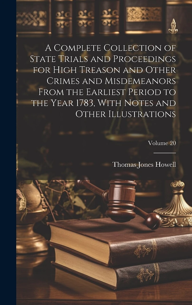A Complete Collection of State Trials and Proceedings for High Treason and Other Crimes and Misdemeanors From the Earliest Period to the Year 1783