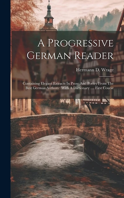 A Progressive German Reader: Containing Elegant Extracts In Prose And Poetry From The Best German Authors: With A Dictionary .... First Course