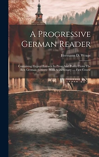 A Progressive German Reader: Containing Elegant Extracts In Prose And Poetry From The Best German Authors: With A Dictionary .... First Course