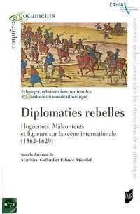 Diplomaties rebelles : huguenots, malcontents et ligueurs sur la scène internationale (1562-1629): (1562-1629)