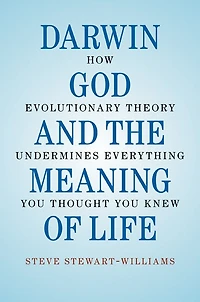 Darwin, God and the Meaning of Life: How Evolutionary Theory Undermines Everything You Thought You Knew