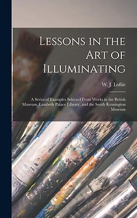Lessons in the Art of Illuminating: a Series of Examples Selected From Works in the British Museum, Lambeth Palace Library, and the South Kensington Museum