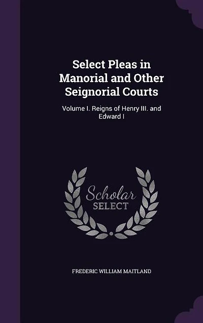 Select Pleas in Manorial and Other Seignorial Courts: Volume I. Reigns of Henry III. and Edward I