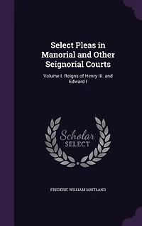 Select Pleas in Manorial and Other Seignorial Courts: Volume I. Reigns of Henry III. and Edward I
