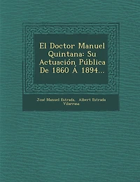 El Doctor Manuel Quintana: Su Actuacion Publica de 1860 a 1894...