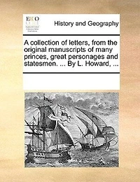 A Collection Of Letters From The Original Manuscripts Many Princes, Great Personages And Statesmen.
