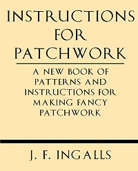 Instructions for Patchwork. a New Book of Patterns and Instructions for Making Fancy Patchwork