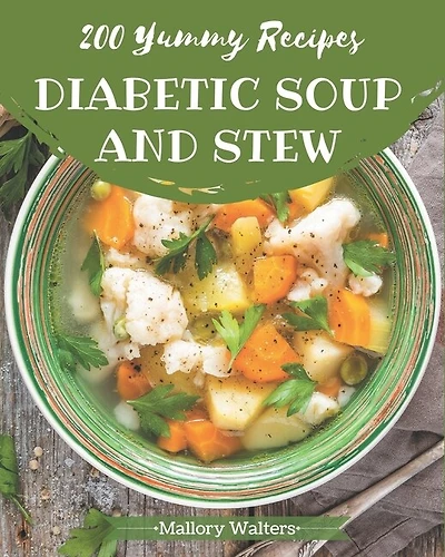 200 Yummy Diabetic Soup And Stew Recipes: Not Just A Yummy Diabetic Soup And Stew Cookbook!
