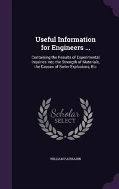 Useful Information for Engineers ...: Containing the Results of Experimental Inquiries Into Strength Materials, Causes Boil