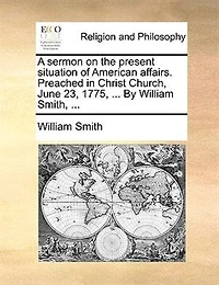 A Sermon On The Present Situation Of American Affairs. Preached Christ Church, June 23, 1775, ... By William Smith,