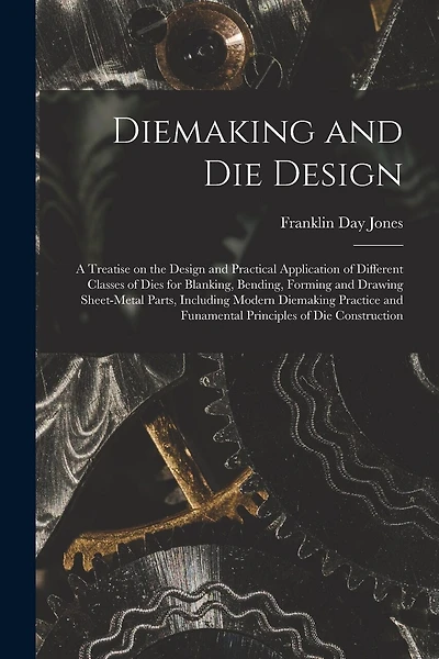 Diemaking and Die Design; a Treatise on the Design and Practical Application of Different Classes of Dies for Blanking, Bending, Forming and Drawing Sheet-metal Parts, Including Modern Diemaking Practice and Funamental Principles of Die Construction