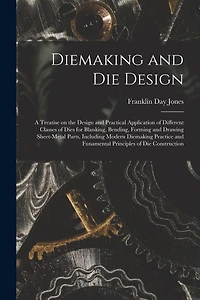 Diemaking and Die Design; a Treatise on the Design and Practical Application of Different Classes of Dies for Blanking, Bending, Forming and Drawing Sheet-metal Parts, Including Modern Diemaking Practice and Funamental Principles of Die Construction
