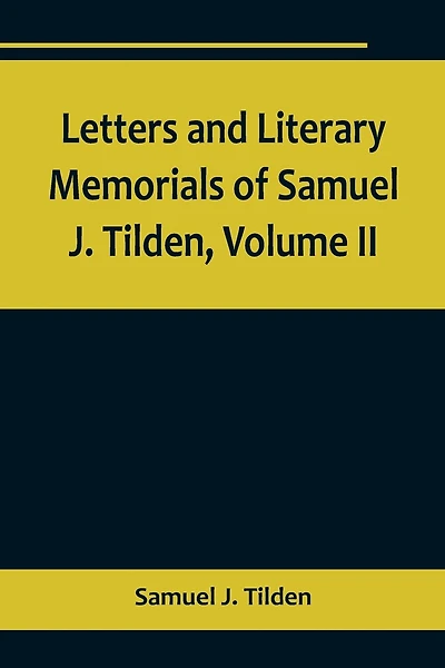 Letters and Literary Memorials of Samuel J. Tilden, Volume II