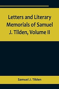Letters and Literary Memorials of Samuel J. Tilden, Volume II